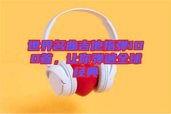 世界名曲吉他指彈100首，讓你彈遍全球經(jīng)典