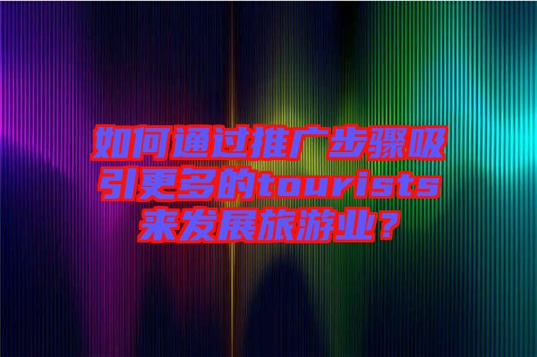 如何通過推廣步驟吸引更多的tourists來發(fā)展旅游業(yè)？