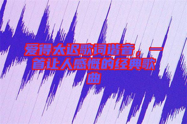 愛得太遲歌詞諧音，一首讓人感慨的經(jīng)典歌曲