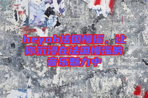 heyoh法國(guó)慢搖，讓你沉浸在法國(guó)慢搖的音樂魅力中