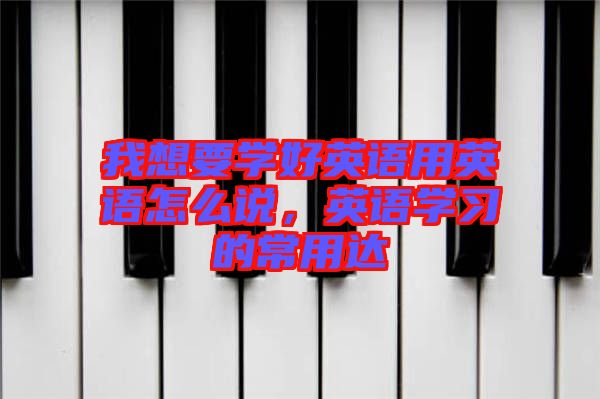 我想要學好英語用英語怎么說，英語學習的常用達