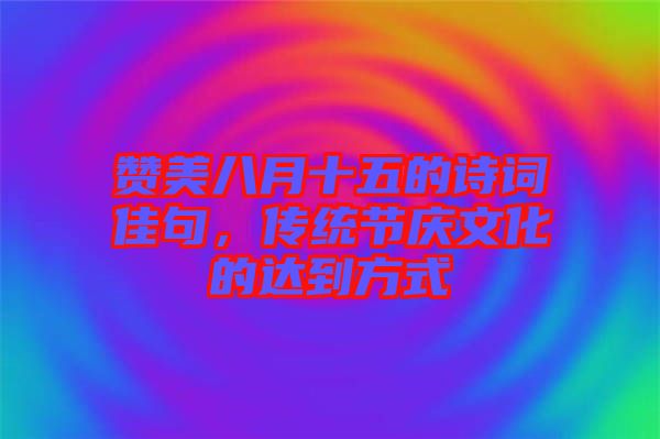 贊美八月十五的詩詞佳句，傳統(tǒng)節(jié)慶文化的達到方式