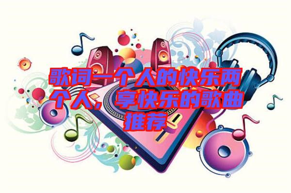 歌詞一個(gè)人的快樂兩個(gè)人，享快樂的歌曲推薦