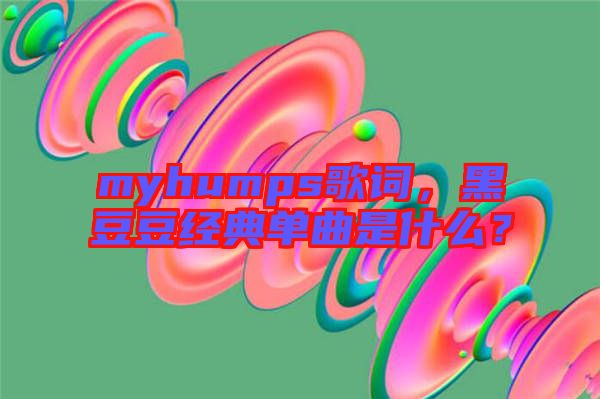 myhumps歌詞，黑豆豆經(jīng)典單曲是什么？