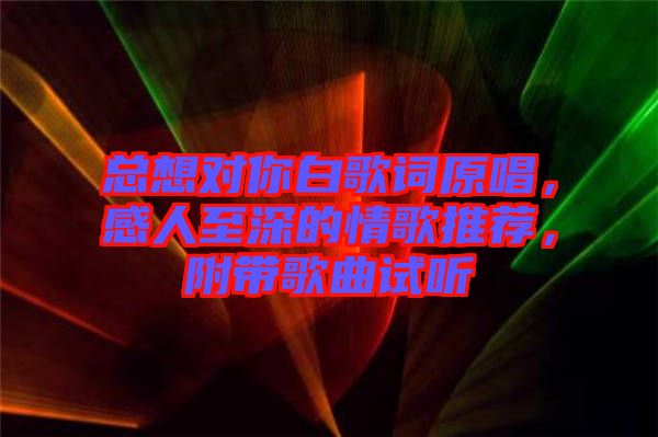 總想對你白歌詞原唱，感人至深的情歌推薦，附帶歌曲試聽