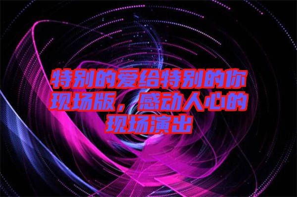 特別的愛給特別的你現(xiàn)場版，感動人心的現(xiàn)場演出