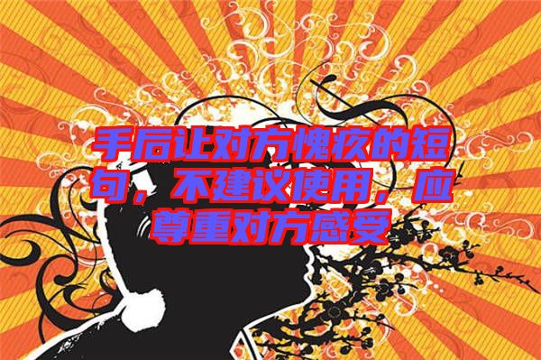 手后讓對(duì)方愧疚的短句，不建議使用，應(yīng)尊重對(duì)方感受