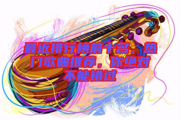 最近排行榜前十名，熱門歌曲推薦，你絕對(duì)不能錯(cuò)過