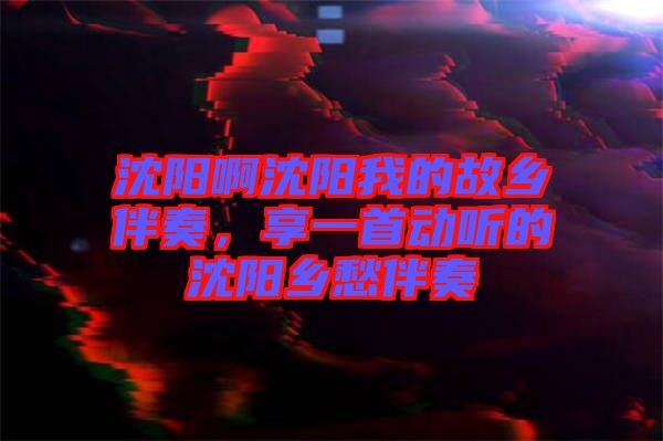 沈陽啊沈陽我的故鄉(xiāng)伴奏，享一首動聽的沈陽鄉(xiāng)愁伴奏