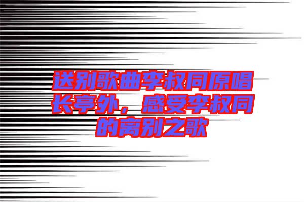 送別歌曲李叔同原唱長(zhǎng)亭外，感受李叔同的離別之歌