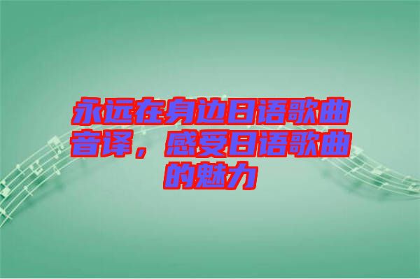 永遠在身邊日語歌曲音譯，感受日語歌曲的魅力