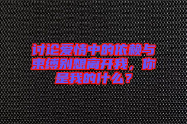 討論愛(ài)情中的依賴(lài)與束縛別想離開(kāi)我，你是我的什么？