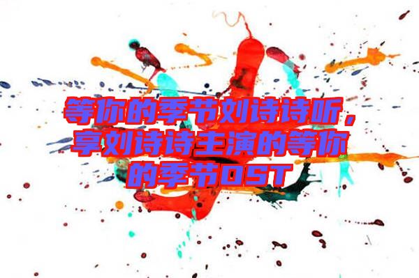 等你的季節(jié)劉詩(shī)詩(shī)聽(tīng)，享劉詩(shī)詩(shī)主演的等你的季節(jié)OST