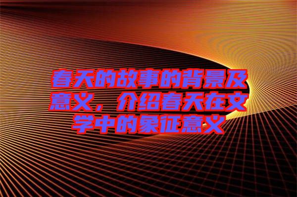 春天的故事的背景及意義，介紹春天在文學(xué)中的象征意義