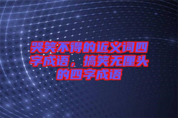 哭笑不得的近義詞四字成語，搞笑無厘頭的四字成語