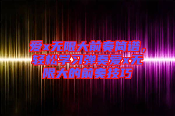 愛x無限大前奏簡譜，輕松學(xué)習(xí)彈奏愛x無限大的前奏技巧