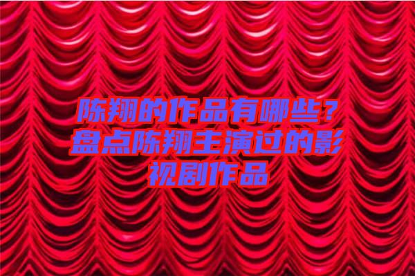 陳翔的作品有哪些？盤點(diǎn)陳翔主演過的影視劇作品