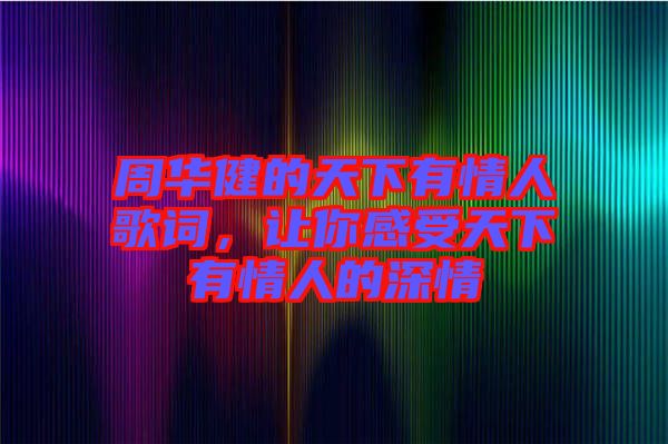 周華健的天下有情人歌詞，讓你感受天下有情人的深情