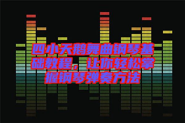 四小天鵝舞曲鋼琴基礎(chǔ)教程，讓你輕松掌握鋼琴彈奏方法