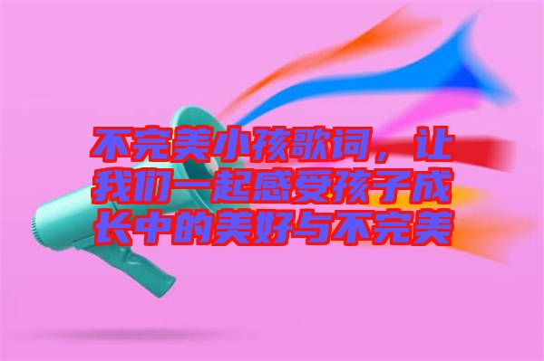 不完美小孩歌詞，讓我們一起感受孩子成長中的美好與不完美