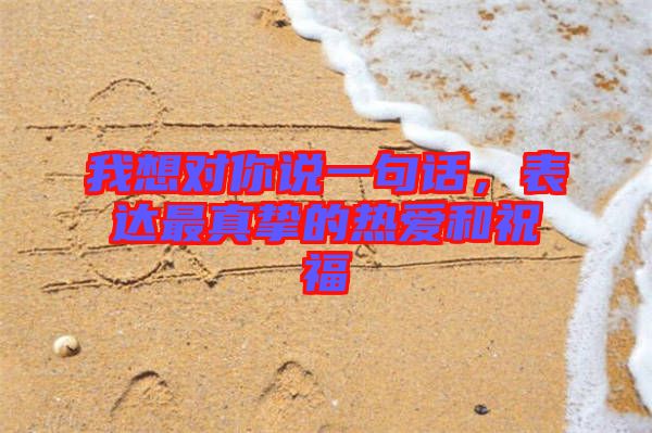 我想對(duì)你說(shuō)一句話，表達(dá)最真摯的熱愛(ài)和祝福