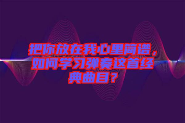 把你放在我心里簡譜，如何學習彈奏這首經(jīng)典曲目？