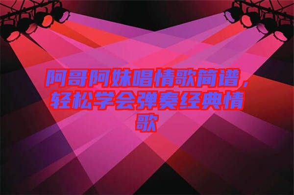 阿哥阿妹唱情歌簡譜，輕松學(xué)會彈奏經(jīng)典情歌