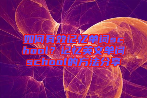 如何有效記憶單詞school？記憶英文單詞school的方法分享