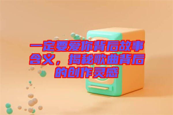 一定要愛你背后故事含義，揭秘歌曲背后的創(chuàng)作靈感