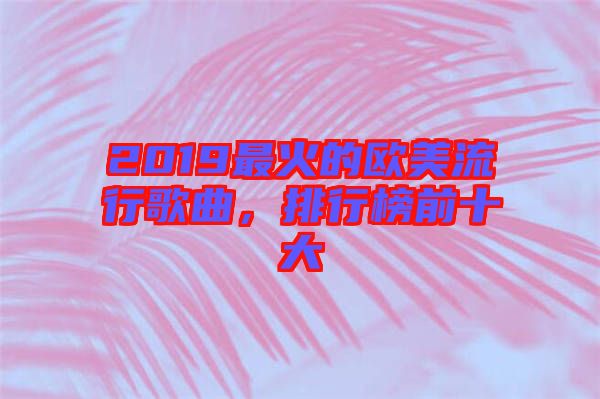 2019最火的歐美流行歌曲，排行榜前十大