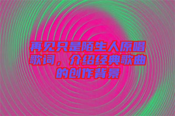 再見只是陌生人原唱歌詞，介紹經(jīng)典歌曲的創(chuàng)作背景