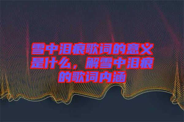 雪中淚痕歌詞的意義是什么，解雪中淚痕的歌詞內(nèi)涵