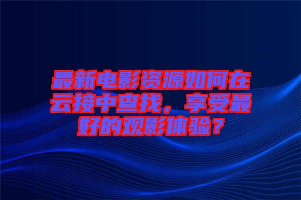 最新電影資源如何在云接中查找，享受最好的觀影體驗(yàn)？