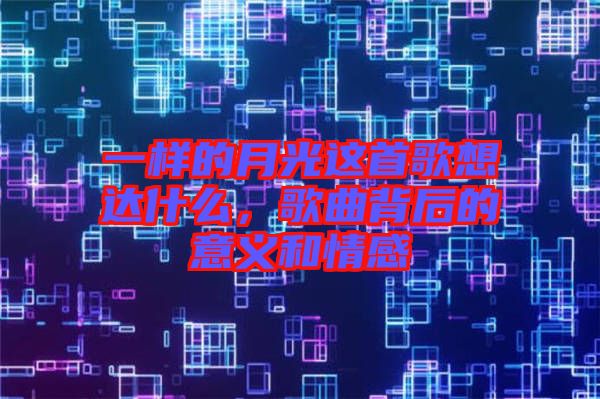 一樣的月光這首歌想達(dá)什么，歌曲背后的意義和情感