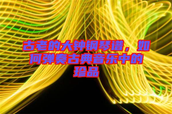 古老的大鐘鋼琴譜，如何彈奏古典音樂中的珍品