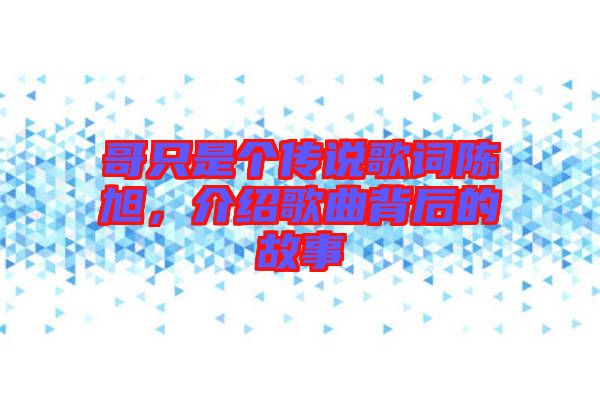 哥只是個傳說歌詞陳旭，介紹歌曲背后的故事