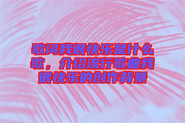 歌詞我很快樂是什么歌，介紹流行歌曲我很快樂的創(chuàng)作背景