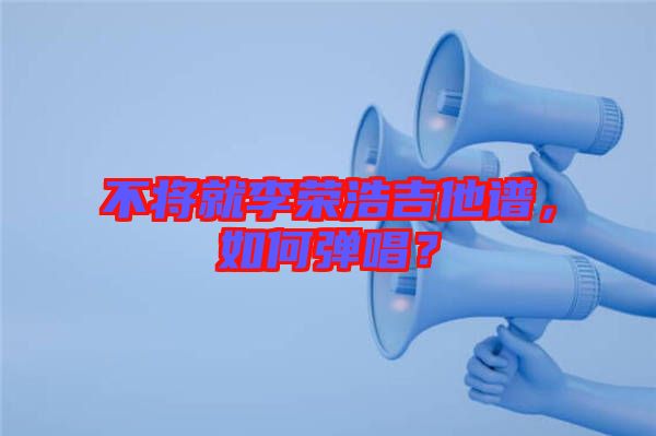 不將就李榮浩吉他譜，如何彈唱？