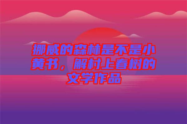 挪威的森林是不是小黃書，解村上春樹的文學(xué)作品