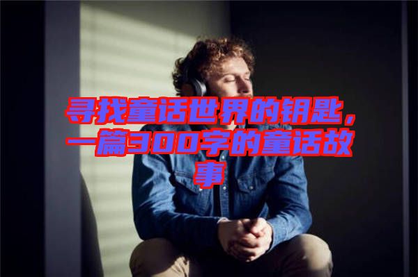 尋找童話世界的鑰匙，一篇300字的童話故事