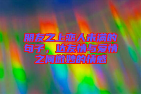 朋友之上戀人未滿的句子，達(dá)友情與愛情之間微妙的情感