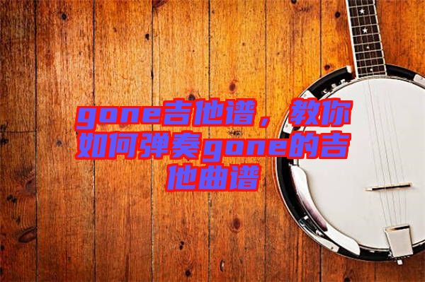 gone吉他譜，教你如何彈奏gone的吉他曲譜