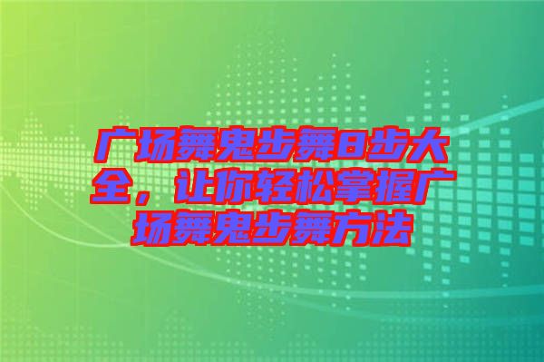 廣場(chǎng)舞鬼步舞8步大全，讓你輕松掌握廣場(chǎng)舞鬼步舞方法