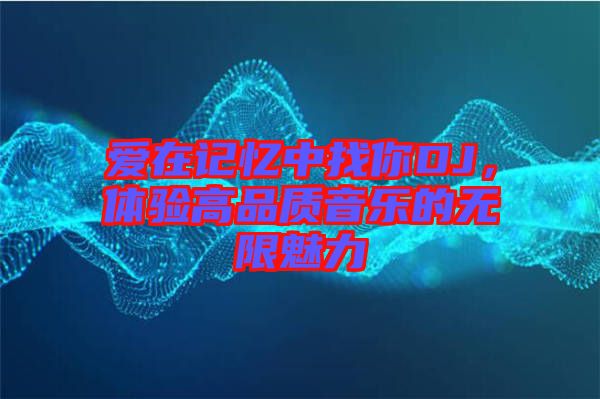 愛在記憶中找你DJ，體驗(yàn)高品質(zhì)音樂的無限魅力