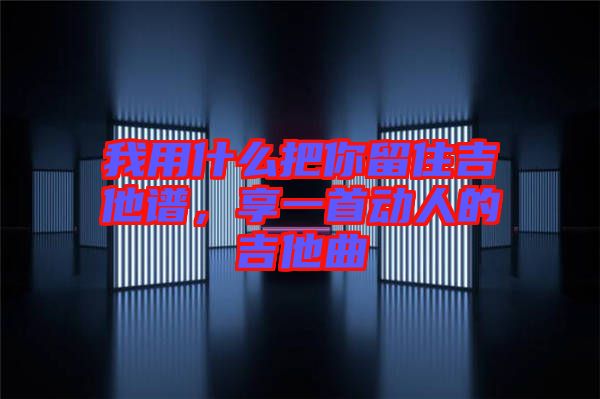 我用什么把你留住吉他譜，享一首動人的吉他曲