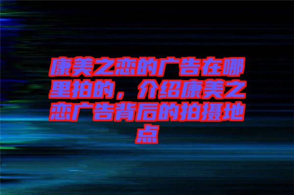 康美之戀的廣告在哪里拍的，介紹康美之戀廣告背后的拍攝地點