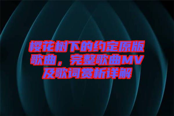 櫻花樹下的約定原版歌曲，完整歌曲MV及歌詞賞析詳解