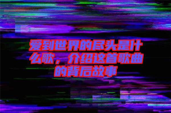 愛到世界的盡頭是什么歌，介紹這首歌曲的背后故事