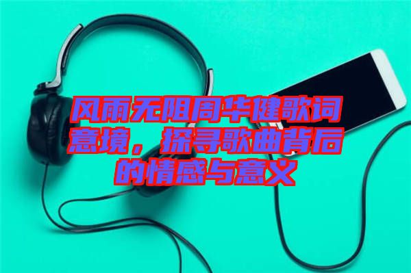 風(fēng)雨無阻周華健歌詞意境，探尋歌曲背后的情感與意義