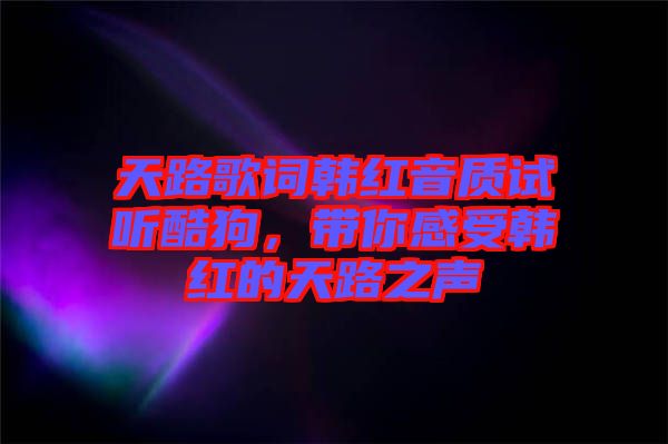 天路歌詞韓紅音質(zhì)試聽酷狗，帶你感受韓紅的天路之聲